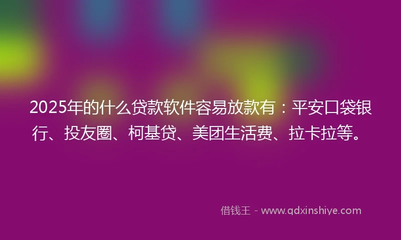 2025年的什么贷款软件容易放款有：平安口袋银行、投友圈、柯基贷、美团生活费、拉卡拉等。