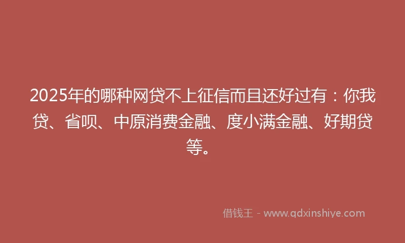2025年的哪种网贷不上征信而且还好过有：你我贷、省呗、中原消费金融、度小满金融、好期贷等。