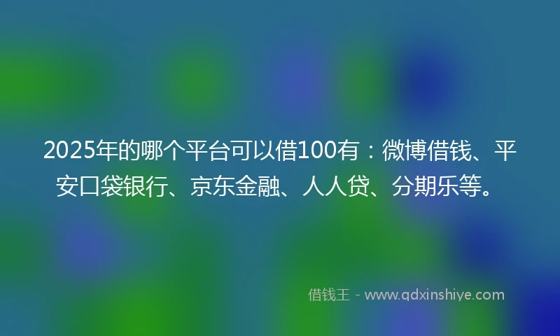 2025年的哪个平台可以借100有：微博借钱、平安口袋银行、京东金融、人人贷、分期乐等。