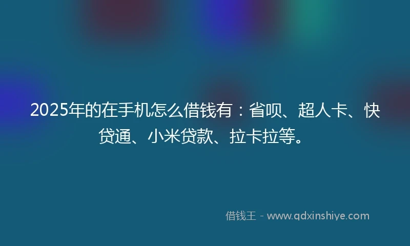 2025年的在手机怎么借钱有：省呗、超人卡、快贷通、小米贷款、拉卡拉等。