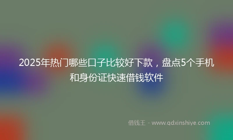 2025年热门哪些口子比较好下款，盘点5个手机和身份证快速借钱软件