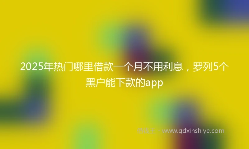 2025年热门哪里借款一个月不用利息，罗列5个黑户能下款的app