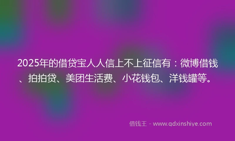 2025年的借贷宝人人信上不上征信有：微博借钱、拍拍贷、美团生活费、小花钱包、洋钱罐等。