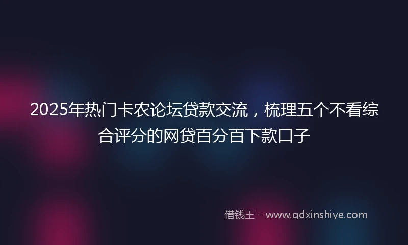 2025年热门卡农论坛贷款交流，梳理五个不看综合评分的网贷百分百下款口子