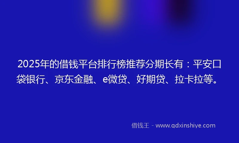 2025年的借钱平台排行榜推荐分期长有：平安口袋银行、京东金融、e微贷、好期贷、拉卡拉等。