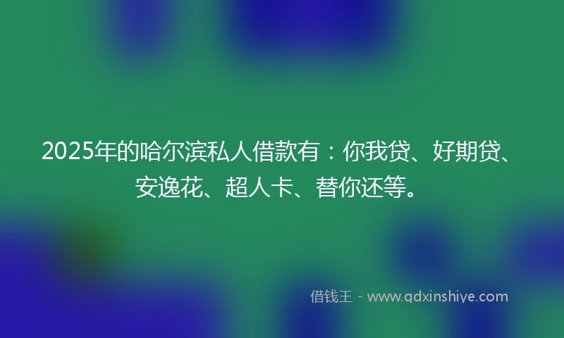 2025年的哈尔滨私人借款有:你我贷、好期贷、安逸花、超人卡、替你还等。
