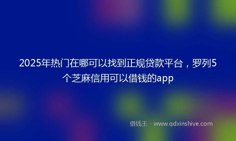 2025年热门在哪可以找到正规贷款平台，罗列5个芝麻信用可以借钱的app