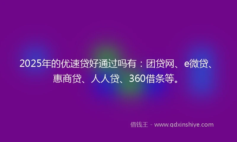 2025年的优速贷好通过吗有：团贷网、e微贷、惠商贷、人人贷、360借条等。