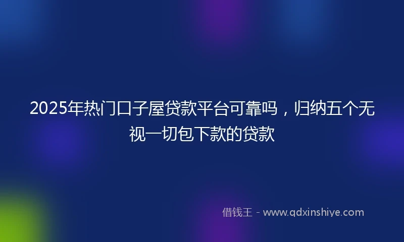2025年热门口子屋贷款平台可靠吗，归纳五个无视一切包下款的贷款