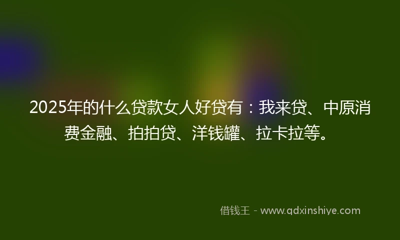 2025年的什么贷款女人好贷有:我来贷、中原消费金融、拍拍贷、洋钱罐、拉卡拉等。