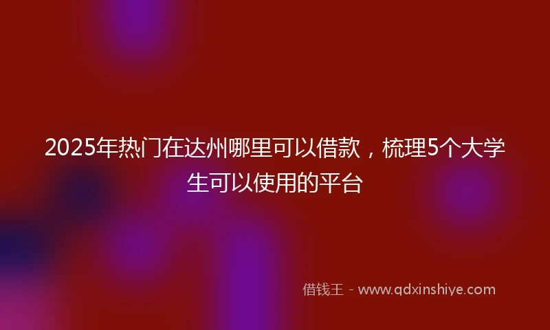 2025年热门在达州哪里可以借款，梳理5个大学生可以使用的平台