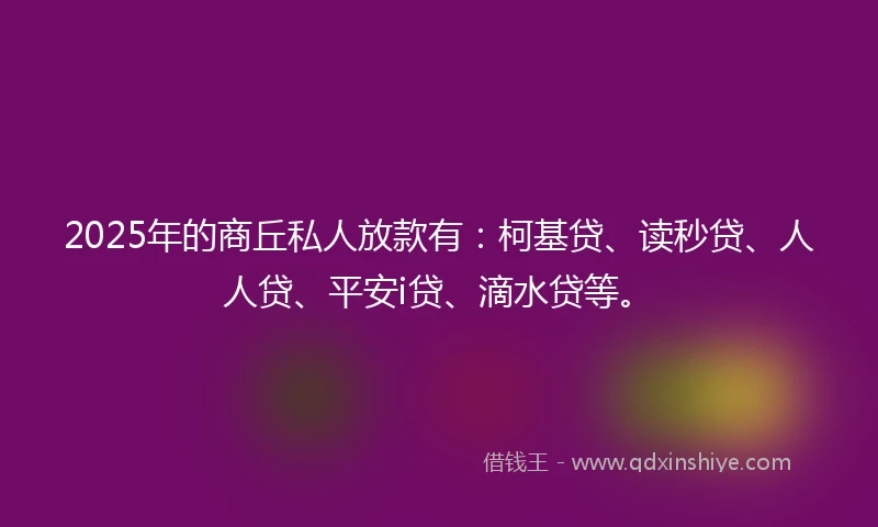 2025年的商丘私人放款有：柯基贷、读秒贷、人人贷、平安i贷、滴水贷等。