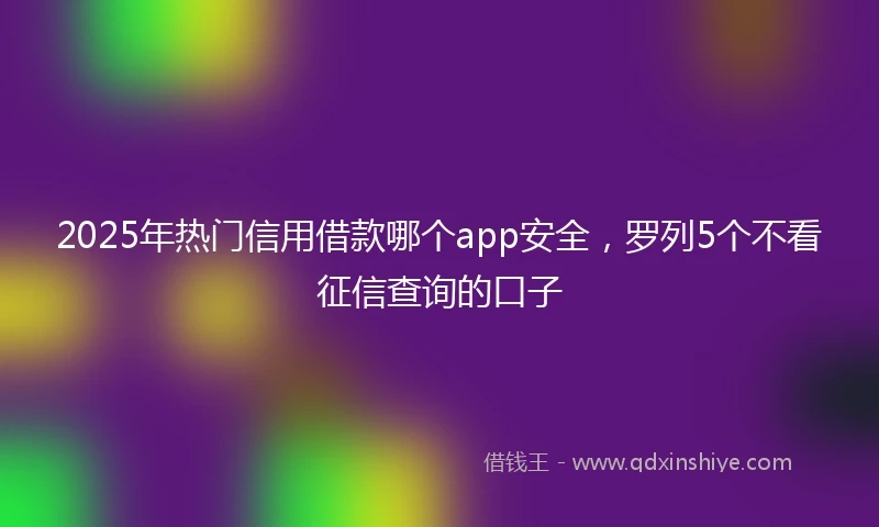2025年热门信用借款哪个app安全，罗列5个不看征信查询的口子