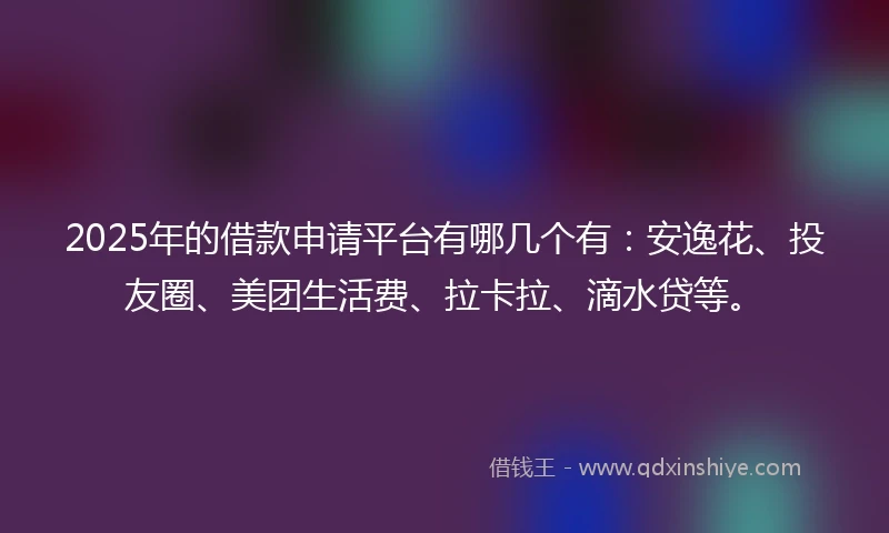 2025年的借款申请平台有哪几个有:安逸花、投友圈、美团生活费、拉卡拉、滴水贷等。