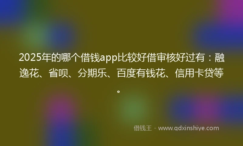 2025年的哪个借钱app比较好借审核好过有：融逸花、省呗、分期乐、百度有钱花、信用卡贷等。