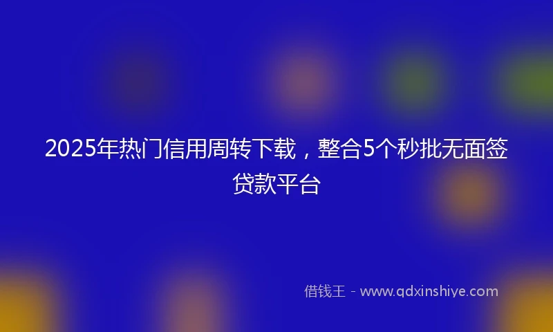 2025年热门信用周转下载，整合5个秒批无面签贷款平台