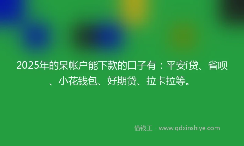 2025年的呆帐户能下款的口子有：平安i贷、省呗、小花钱包、好期贷、拉卡拉等。