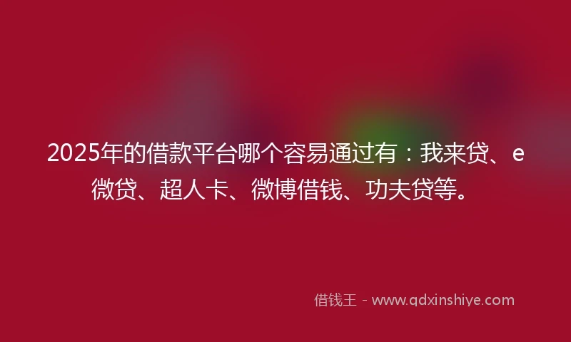 2025年的借款平台哪个容易通过有：我来贷、e微贷、超人卡、微博借钱、功夫贷等。