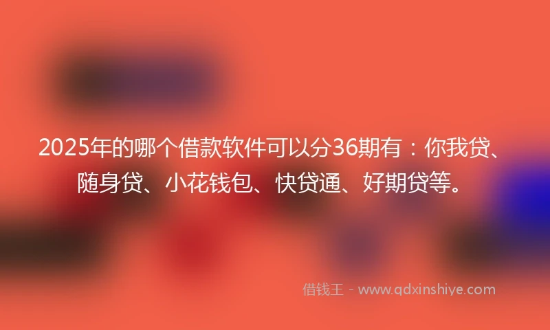 2025年的哪个借款软件可以分36期有：你我贷、随身贷、小花钱包、快贷通、好期贷等。