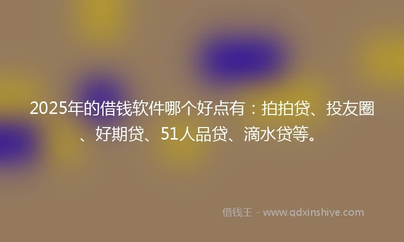 2025年的借钱软件哪个好点有：拍拍贷、投友圈、好期贷、51人品贷、滴水贷等。