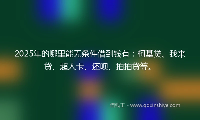 2025年的哪里能无条件借到钱有：柯基贷、我来贷、超人卡、还呗、拍拍贷等。