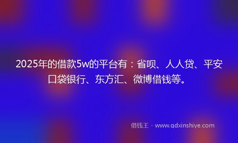 2025年的借款5w的平台有：省呗、人人贷、平安口袋银行、东方汇、微博借钱等。