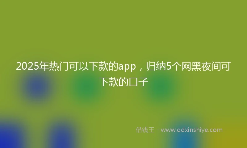 2025年热门可以下款的app，归纳5个网黑夜间可下款的口子