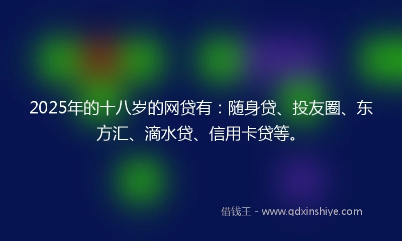 2025年的十八岁的网贷有：随身贷、投友圈、东方汇、滴水贷、信用卡贷等。
