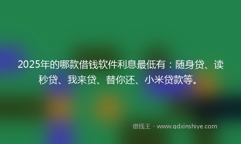 2025年的哪款借钱软件利息最低有：随身贷、读秒贷、我来贷、替你还、小米贷款等。