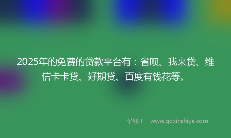 2025年的免费的贷款平台有：省呗、我来贷、维信卡卡贷、好期贷、百度有钱花等。