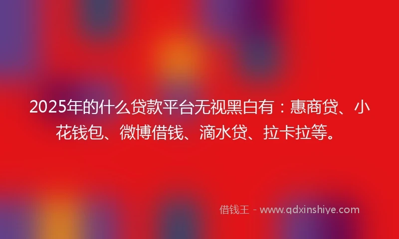 2025年的什么贷款平台无视黑白有:惠商贷、小花钱包、微博借钱、滴水贷、拉卡拉等。