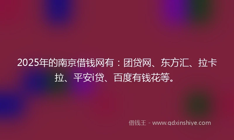 2025年的南京借钱网有：团贷网、东方汇、拉卡拉、平安i贷、百度有钱花等。