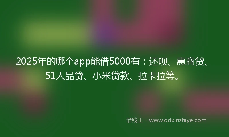 2025年的哪个app能借5000有：还呗、惠商贷、51人品贷、小米贷款、拉卡拉等。