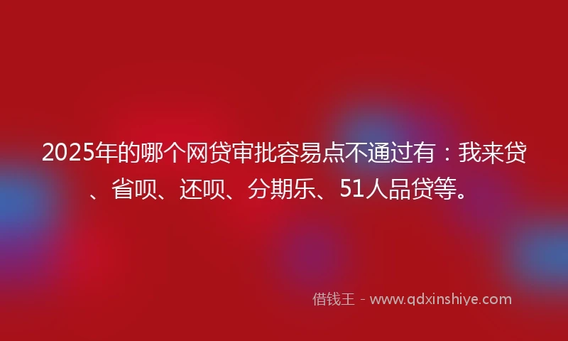 2025年的哪个网贷审批容易点不通过有:我来贷、省呗、还呗、分期乐、51人品贷等。