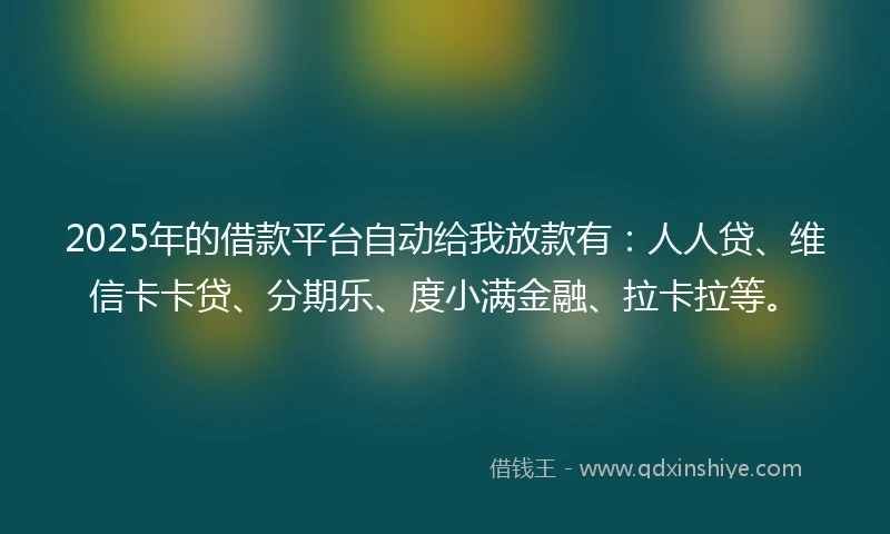 2025年的借款平台自动给我放款有：人人贷、维信卡卡贷、分期乐、度小满金融、拉卡拉等。