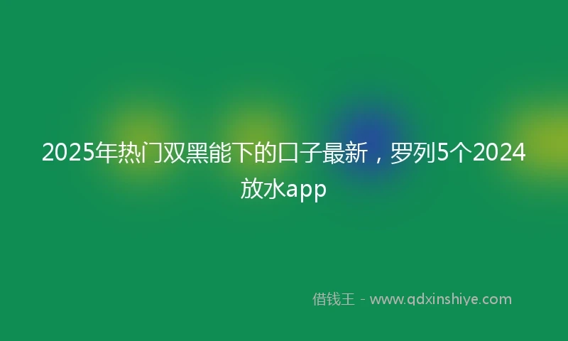 2025年热门双黑能下的口子最新，罗列5个2024放水app