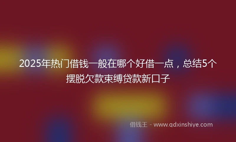 2025年热门借钱一般在哪个好借一点，总结5个摆脱欠款束缚贷款新口子
