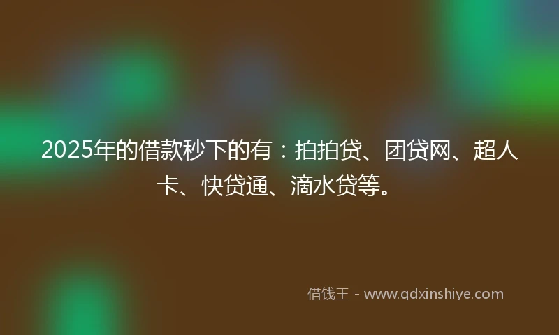 2025年的借款秒下的有:拍拍贷、团贷网、超人卡、快贷通、滴水贷等。