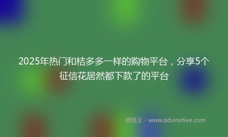 2025年热门和桔多多一样的购物平台，分享5个征信花居然都下款了的平台
