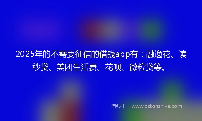 2025年的不需要征信的借钱app有：融逸花、读秒贷、美团生活费、花呗、微粒贷等。