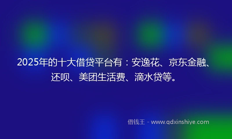 2025年的十大借贷平台有：安逸花、京东金融、还呗、美团生活费、滴水贷等。