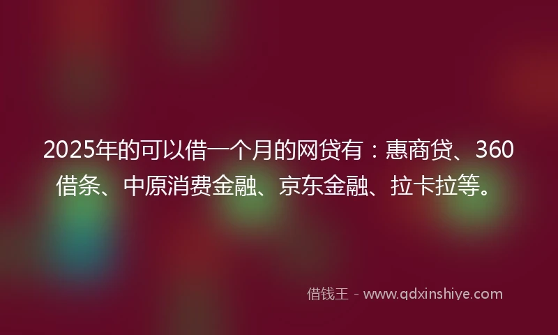 2025年的可以借一个月的网贷有：惠商贷、360借条、中原消费金融、京东金融、拉卡拉等。