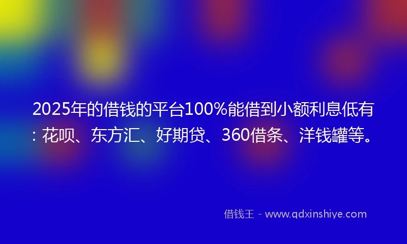 2025年的借钱的平台100%能借到小额利息低有：花呗、东方汇、好期贷、360借条、洋钱罐等。