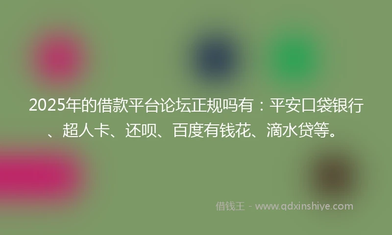 2025年的借款平台论坛正规吗有：平安口袋银行、超人卡、还呗、百度有钱花、滴水贷等。
