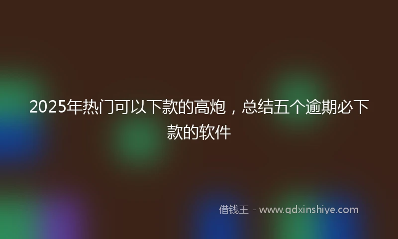 2025年热门可以下款的高炮，总结五个逾期必下款的软件