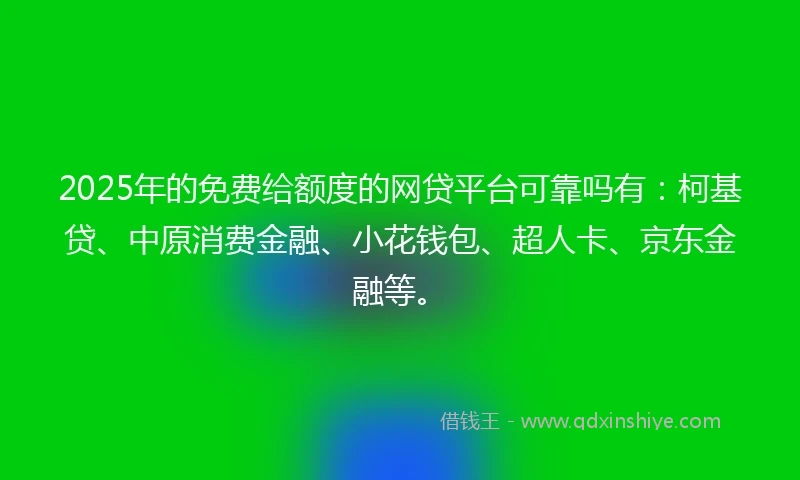 2025年的免费给额度的网贷平台可靠吗有：柯基贷、中原消费金融、小花钱包、超人卡、京东金融等。