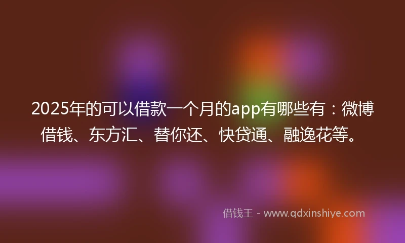 2025年的可以借款一个月的app有哪些有：微博借钱、东方汇、替你还、快贷通、融逸花等。