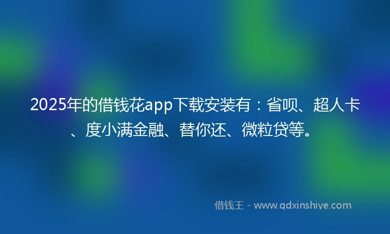 2025年的借钱花app下载安装有：省呗、超人卡、度小满金融、替你还、微粒贷等。