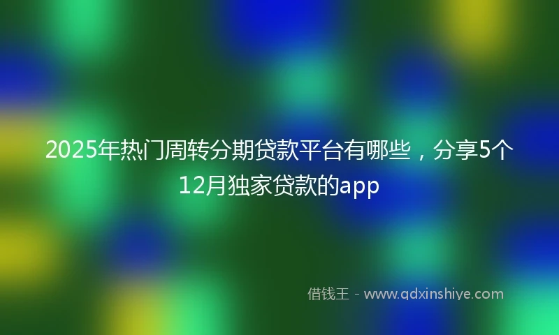 2025年热门周转分期贷款平台有哪些，分享5个12月独家贷款的app