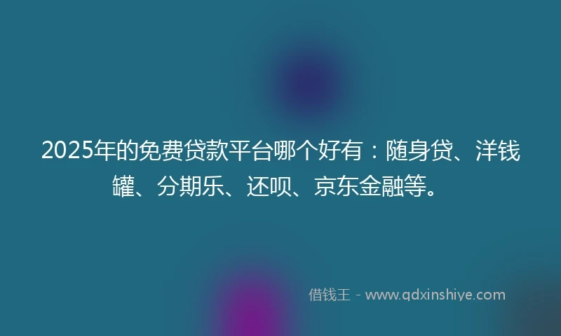 2025年的免费贷款平台哪个好有：随身贷、洋钱罐、分期乐、还呗、京东金融等。